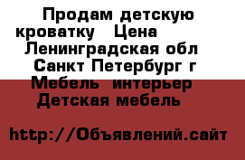 Продам детскую кроватку › Цена ­ 2 000 - Ленинградская обл., Санкт-Петербург г. Мебель, интерьер » Детская мебель   